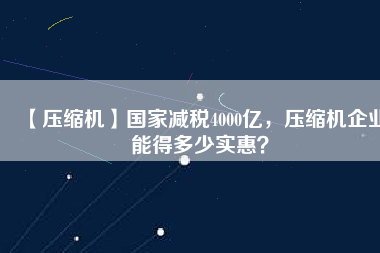【壓縮機(jī)】國(guó)家減稅4000億，壓縮機(jī)企業(yè)能得多少實(shí)惠？