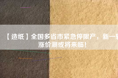 【造紙】全國多省市緊急停限產，新一輪漲價潮或將來臨！