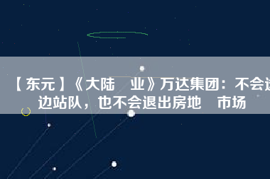 【東元】《大陸產(chǎn)業(yè)》萬達集團：不會選邊站隊，也不會退出房地產(chǎn)市場
