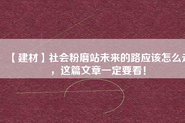 【建材】社會粉磨站未來的路應(yīng)該怎么走，這篇文章一定要看！