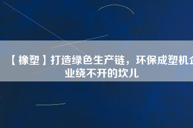 【橡塑】打造綠色生產(chǎn)鏈，環(huán)保成塑機(jī)企業(yè)繞不開的坎兒