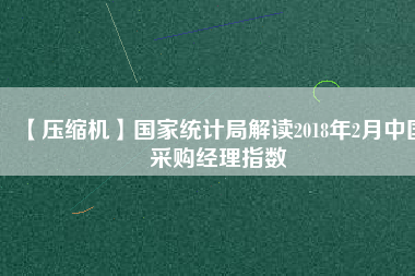 【壓縮機(jī)】國家統(tǒng)計局解讀2018年2月中國采購經(jīng)理指數(shù)