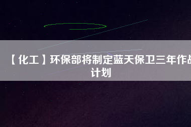 【化工】環(huán)保部將制定藍(lán)天保衛(wèi)三年作戰(zhàn)計劃