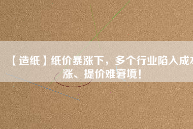 【造紙】紙價暴漲下，多個行業(yè)陷入成本漲、提價難窘境！