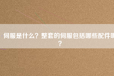 伺服是什么？整套的伺服包括哪些配件呢？