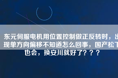 東元伺服電機(jī)用位置控制做正反轉(zhuǎn)時(shí)，出現(xiàn)單方向偏移不知道怎么回事，國(guó)產(chǎn)松下也會(huì)，換安川就好了？？？