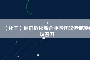 【化工】推進(jìn)?；菲髽I(yè)搬遷改造專項(xiàng)會(huì)議召開