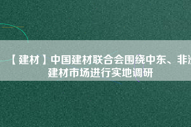 【建材】中國建材聯(lián)合會(huì)圍繞中東、非洲建材市場(chǎng)進(jìn)行實(shí)地調(diào)研