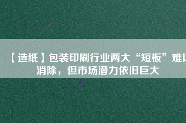 【造紙】包裝印刷行業(yè)兩大“短板”難以消除，但市場(chǎng)潛力依舊巨大
