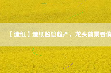 【造紙】造紙監(jiān)管趨嚴，龍頭前景看俏