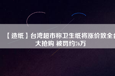 【造紙】臺(tái)灣超市稱衛(wèi)生紙將漲價(jià)致全臺(tái)大搶購(gòu) 被罰約76萬