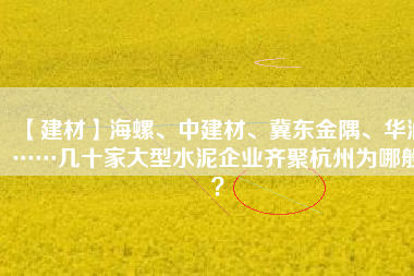 【建材】海螺、中建材、冀東金隅、華潤(rùn)……幾十家大型水泥企業(yè)齊聚杭州為哪般？