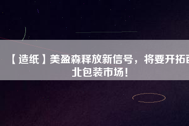 【造紙】美盈森釋放新信號，將要開拓西北包裝市場！