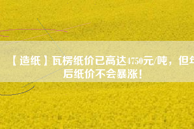 【造紙】瓦楞紙價已高達4750元/噸，但年后紙價不會暴漲！