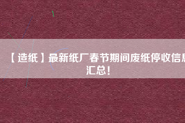 【造紙】最新紙廠春節(jié)期間廢紙停收信息匯總！