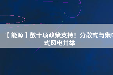 【能源】數(shù)十項(xiàng)政策支持！分散式與集中式風(fēng)電并舉