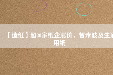 【造紙】超30家紙企漲價(jià)，暫未波及生活用紙