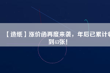 【造紙】漲價(jià)函再度來襲，年后已累計(jì)收到43張！