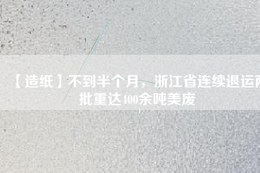 【造紙】不到半個月，浙江省連續(xù)退運(yùn)兩批重達(dá)400余噸美廢