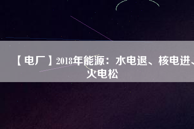 【電廠】2018年能源：水電退、核電進(jìn)、火電松