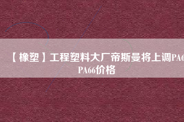 【橡塑】工程塑料大廠帝斯曼將上調(diào)PA6、PA66價格