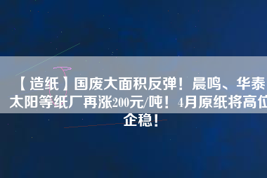 【造紙】國廢大面積反彈！晨鳴、華泰、太陽等紙廠再漲200元/噸！4月原紙將高位企穩(wěn)！