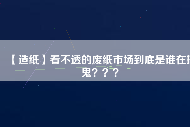 【造紙】看不透的廢紙市場到底是誰在搞鬼？？？