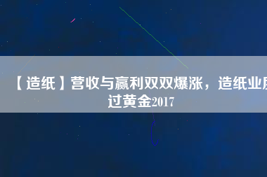 【造紙】營收與贏利雙雙爆漲，造紙業(yè)度過黃金2017