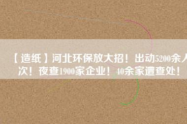 【造紙】河北環(huán)保放大招！出動5200余人次！夜查1900家企業(yè)！40余家遭查處！