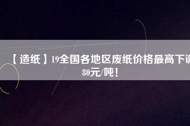 【造紙】19全國各地區(qū)廢紙價格最高下調80元/噸！