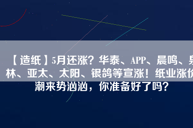 【造紙】5月還漲？華泰、APP、晨鳴、泉林、亞太、太陽、銀鴿等宣漲！紙業(yè)漲價潮來勢洶洶，你準備好了嗎？