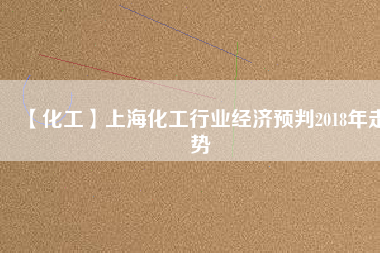 【化工】上?；ば袠I(yè)經濟預判2018年走勢