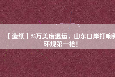 【造紙】25萬美廢退運，山東口岸打響新環(huán)規(guī)第一槍！