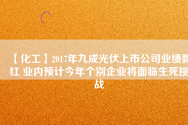 【化工】2017年九成光伏上市公司業(yè)績飄紅 業(yè)內預計今年個別企業(yè)將面臨生死挑戰(zhàn)