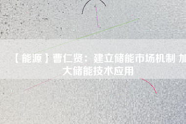 【能源】曹仁賢:建立儲(chǔ)能市場(chǎng)機(jī)制 加大儲(chǔ)能技術(shù)應(yīng)用