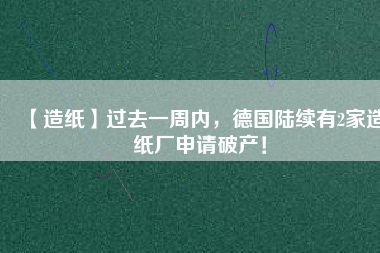 【造紙】過去一周內(nèi)，德國陸續(xù)有2家造紙廠申請破產(chǎn)！