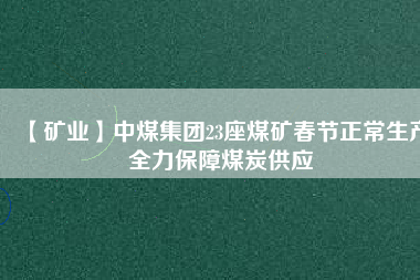 【礦業(yè)】中煤集團23座煤礦春節(jié)正常生產全力保障煤炭供應