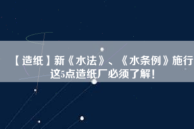 【造紙】新《水法》、《水條例》施行，這5點(diǎn)造紙廠必須了解！