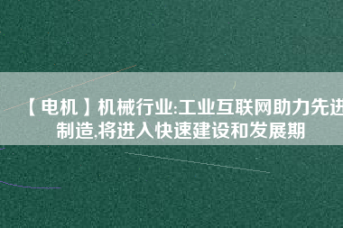 【電機】機械行業(yè):工業(yè)互聯(lián)網(wǎng)助力先進制造,將進入快速建設和發(fā)展期 - TECO東元電機 | 變頻器·伺服電機·減速機·電機解決方案