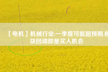 【電機】機械行業(yè):一季度可能超預(yù)期,板塊回調(diào)即是買入機會 - TECO東元電機 | 變頻器·伺服電機·減速機·電機解決方案
