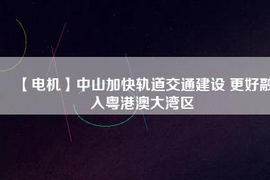 【電機】中山加快軌道交通建設(shè) 更好融入粵港澳大灣區(qū) - TECO東元電機 | 變頻器·伺服電機·減速機·電機解決方案