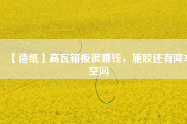 【造紙】高瓦箱板很賺錢(qián)，施膠還有降本空間
