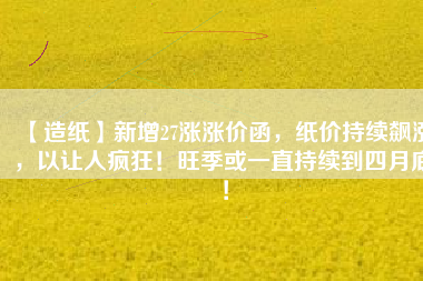 【造紙】新增27漲漲價(jià)函，紙價(jià)持續(xù)飆漲，以讓人瘋狂！旺季或一直持續(xù)到四月底！