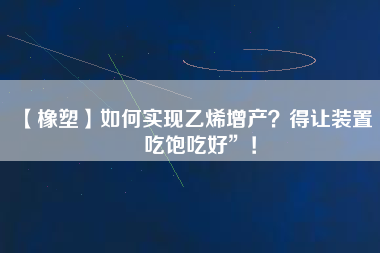 【橡塑】如何實(shí)現(xiàn)乙烯增產(chǎn)？得讓裝置“吃飽吃好”！