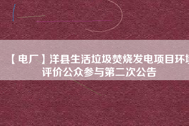 【電廠】洋縣生活垃圾焚燒發(fā)電項(xiàng)目環(huán)境評價(jià)公眾參與第二次公告