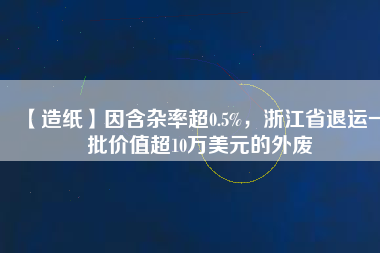 【造紙】因含雜率超0.5%，浙江省退運(yùn)一批價(jià)值超10萬美元的外廢