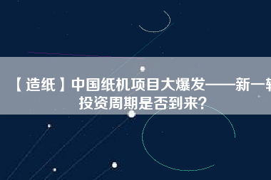 【造紙】中國紙機(jī)項(xiàng)目大爆發(fā)——新一輪投資周期是否到來？