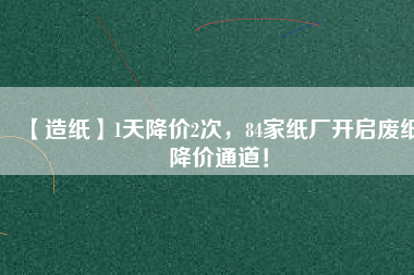 【造紙】1天降價(jià)2次，84家紙廠開啟廢紙降價(jià)通道！