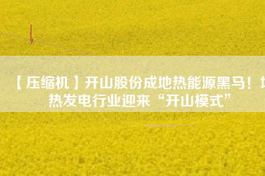 【壓縮機】開山股份成地熱能源黑馬！地熱發(fā)電行業(yè)迎來“開山模式”