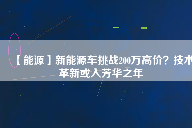 【能源】新能源車挑戰(zhàn)200萬高價？技術(shù)革新或入芳華之年